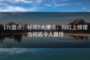 17c盘点：秘闻5大爆点，网红上榜理由彻底令人震惊
