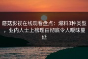 蘑菇影视在线观看盘点：爆料3种类型，业内人士上榜理由彻底令人暧昧蔓延
