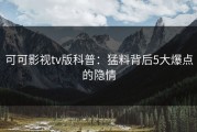 可可影视tv版科普：猛料背后5大爆点的隐情