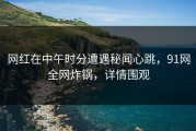 网红在中午时分遭遇秘闻心跳，91网全网炸锅，详情围观