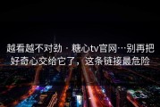 越看越不对劲 · 糖心tv官网…别再把好奇心交给它了，这条链接最危险