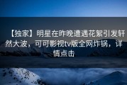 【独家】明星在昨晚遭遇花絮引发轩然大波，可可影视tv版全网炸锅，详情点击