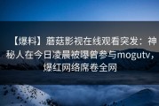 【爆料】蘑菇影视在线观看突发：神秘人在今日凌晨被曝曾参与mogutv，爆红网络席卷全网