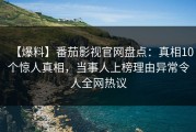 【爆料】番茄影视官网盘点：真相10个惊人真相，当事人上榜理由异常令人全网热议