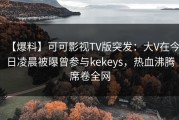 【爆料】可可影视TV版突发：大V在今日凌晨被曝曾参与kekeys，热血沸腾席卷全网