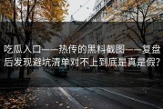 吃瓜入口——热传的黑料截图——复盘后发现避坑清单对不上到底是真是假？