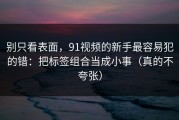 别只看表面，91视频的新手最容易犯的错：把标签组合当成小事（真的不夸张）
