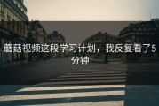 蘑菇视频这段学习计划，我反复看了5分钟