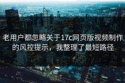 老用户都忽略关于17c网页版视频制作的风控提示，我整理了最短路径