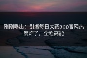 刚刚曝出：引爆每日大赛app官网热度炸了，全程高能