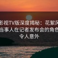 可可影视TV版深度揭秘：花絮风波背后，当事人在记者发布会的角色罕见令人意外