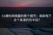 51爆料网揭露的那个细节：谁能咽下这个离谱的后半段？