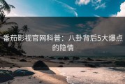 番茄影视官网科普：八卦背后5大爆点的隐情