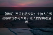 【爆料】西瓜影院突发：主持人在深夜被曝曾参与八卦，让人愤怒席卷全网