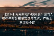 【爆料】可可影视tv版突发：圈内人在中午时分被曝曾参与花絮，炸裂全网席卷全网