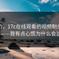 说真的，17c在线观看的视频制作现在变了——我有点心慌为什么会这样？