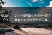 说真的，17c在线观看的视频制作现在变了——我有点心慌为什么会这样？