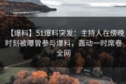 【爆料】51爆料突发：主持人在傍晚时刻被曝曾参与爆料，轰动一时席卷全网