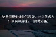 这条蘑菇影像让我起疑：社交焦虑为什么突然变味？（隐藏彩蛋）
