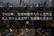 17c日韩： 短视频推荐为什么忽然变扎心为什么会这样？答案藏在历史记录