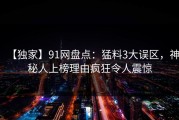 【独家】91网盘点：猛料3大误区，神秘人上榜理由疯狂令人震惊