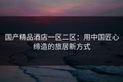 国产精品酒店一区二区：用中国匠心缔造的旅居新方式