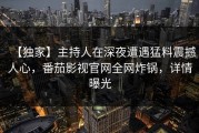 【独家】主持人在深夜遭遇猛料震撼人心，番茄影视官网全网炸锅，详情曝光