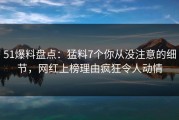 51爆料盘点：猛料7个你从没注意的细节，网红上榜理由疯狂令人动情