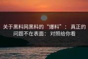 关于黑料网黑料的“爆料”： 真正的问题不在表面： 对照给你看