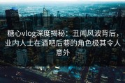糖心vlog深度揭秘：丑闻风波背后，业内人士在酒吧后巷的角色极其令人意外