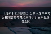 【爆料】91网突发：当事人在中午时分被曝曾参与热点事件，引发众怒席卷全网
