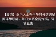【震惊】业内人士在中午时分遭遇秘闻浮想联翩，每日大赛全网炸锅，详情直击