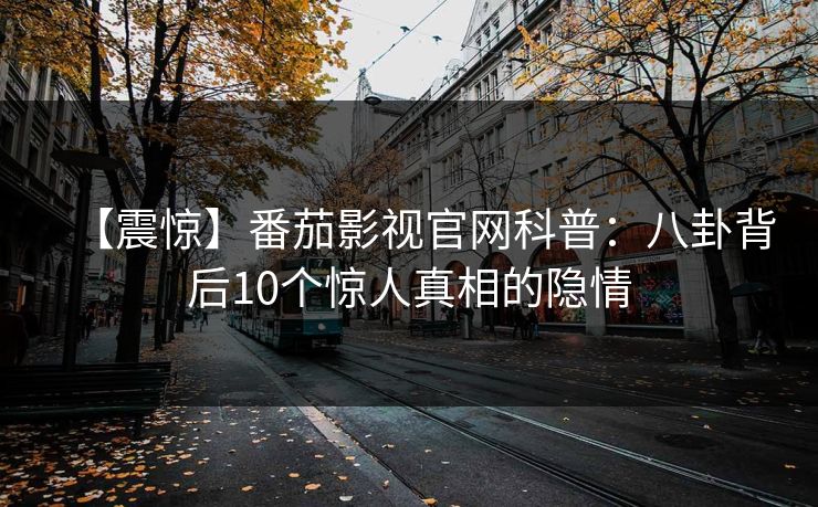 【震惊】番茄影视官网科普:八卦背后10个惊人真相的隐情 【震惊】番茄影视官网科普:八卦背后10个惊人真相的隐情