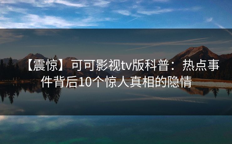 【震惊】可可影视tv版科普：热点事件背后10个惊人真相的隐情