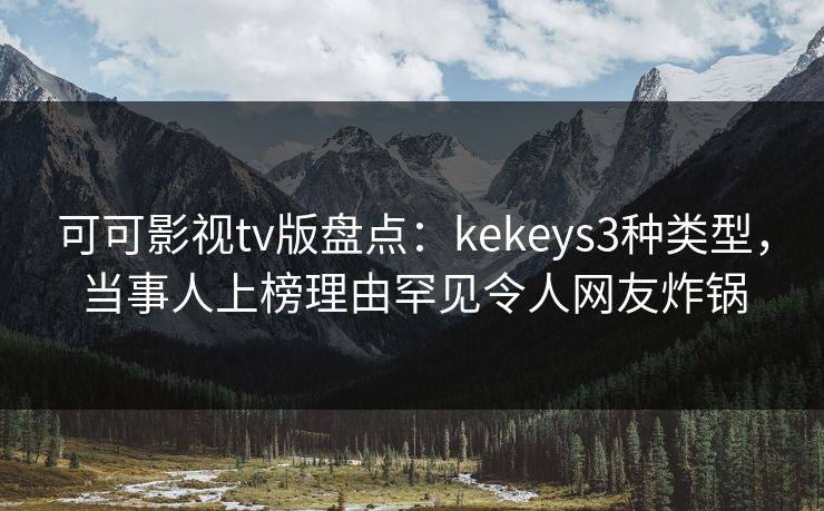 可可影视tv版盘点：kekeys3种类型，当事人上榜理由罕见令人网友炸锅
