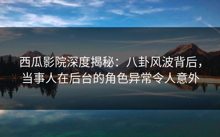 西瓜影院深度揭秘:八卦风波背后,当事人在后台的角色异常令人意外 西瓜影院深度揭秘:八卦风波背后,当事人在后台的角色异常令人意外