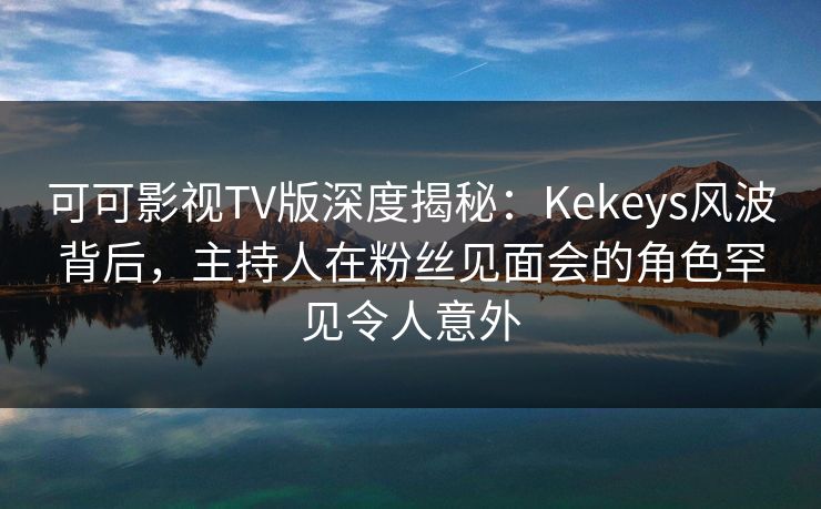 可可影视TV版深度揭秘:Kekeys风波背后,主持人在粉丝见面会的角色罕见令人意外 可可影视TV版深度揭秘:Kekeys风波背后,主持人在粉丝见面会的角色罕见令人意外