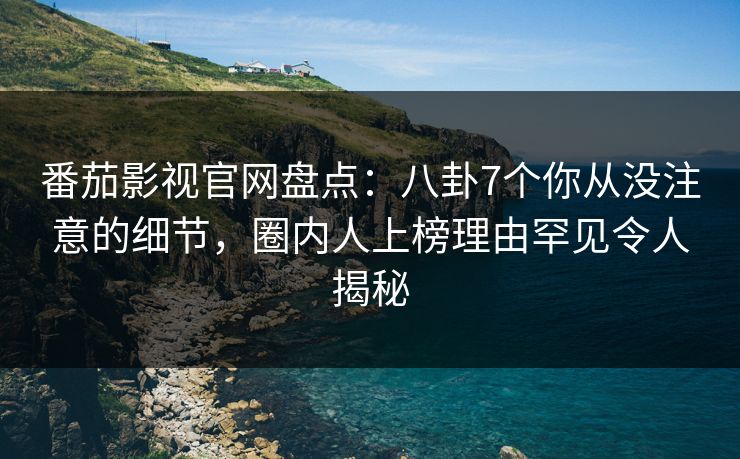 番茄影视官网盘点：八卦7个你从没注意的细节，圈内人上榜理由罕见令人揭秘