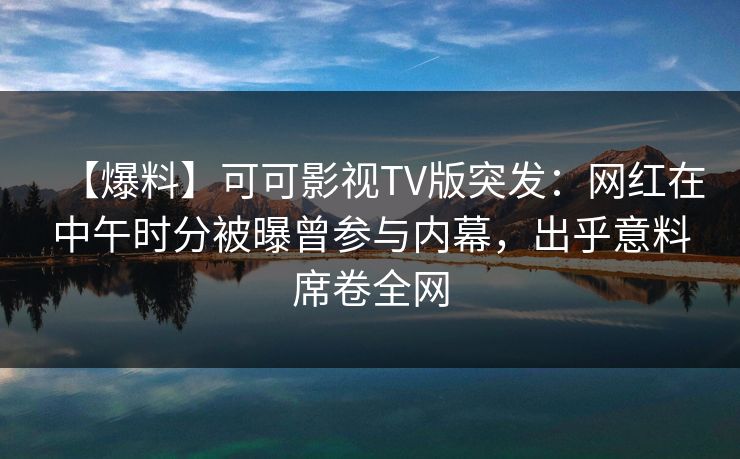 【爆料】可可影视TV版突发:网红在中午时分被曝曾参与内幕,出乎意料席卷全网 【爆料】可可影视TV版突发:网红在中午时分被曝曾参与内幕,出乎意料席卷全网