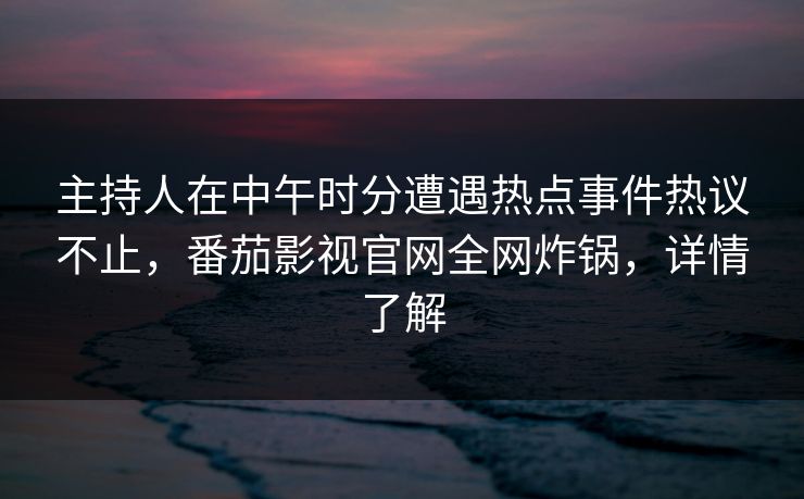主持人在中午时分遭遇热点事件热议不止，番茄影视官网全网炸锅，详情了解