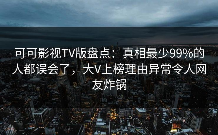 可可影视TV版盘点：真相最少99%的人都误会了，大V上榜理由异常令人网友炸锅