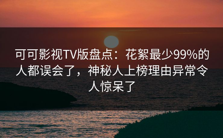 可可影视TV版盘点：花絮最少99%的人都误会了，神秘人上榜理由异常令人惊呆了