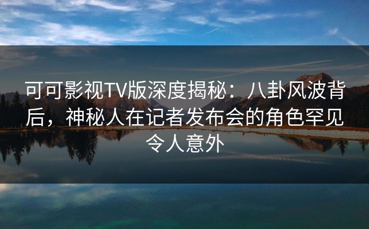 可可影视TV版深度揭秘:八卦风波背后,神秘人在记者发布会的角色罕见令人意外 可可影视TV版深度揭秘:八卦风波背后,神秘人在记者发布会的角色罕见令人意外