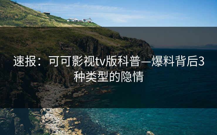 速报：可可影视tv版科普—爆料背后3种类型的隐情