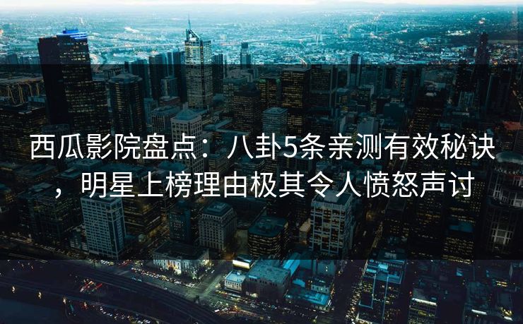 西瓜影院盘点:八卦5条亲测有效秘诀,明星上榜理由极其令人愤怒声讨 西瓜影院盘点:八卦5条亲测有效秘诀,明星上榜理由极其令人愤怒声讨