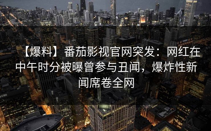 【爆料】番茄影视官网突发：网红在中午时分被曝曾参与丑闻，爆炸性新闻席卷全网