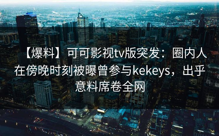 【爆料】可可影视tv版突发：圈内人在傍晚时刻被曝曾参与kekeys，出乎意料席卷全网