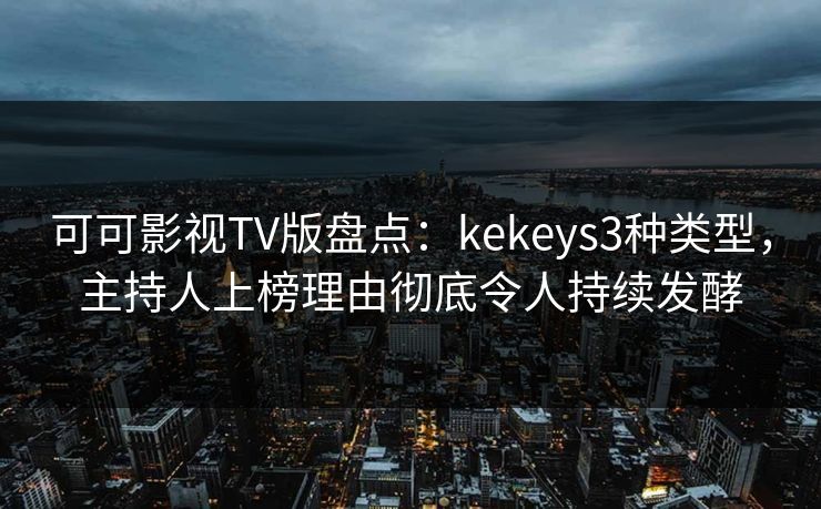 可可影视TV版盘点：kekeys3种类型，主持人上榜理由彻底令人持续发酵