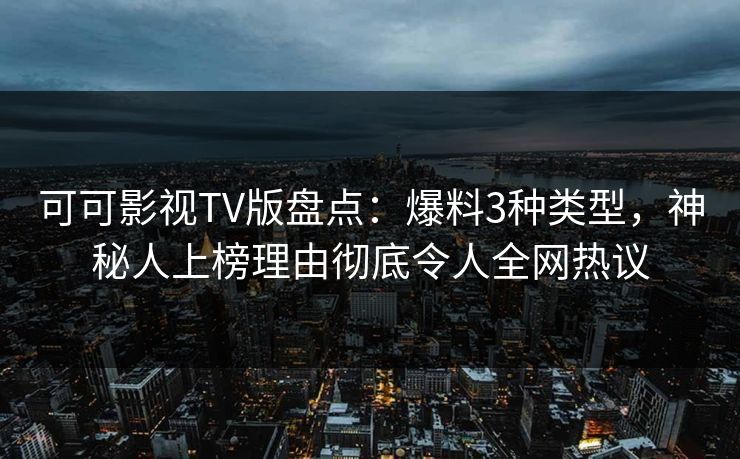 可可影视TV版盘点:爆料3种类型,神秘人上榜理由彻底令人全网热议 可可影视TV版盘点:爆料3种类型,神秘人上榜理由彻底令人全网热议