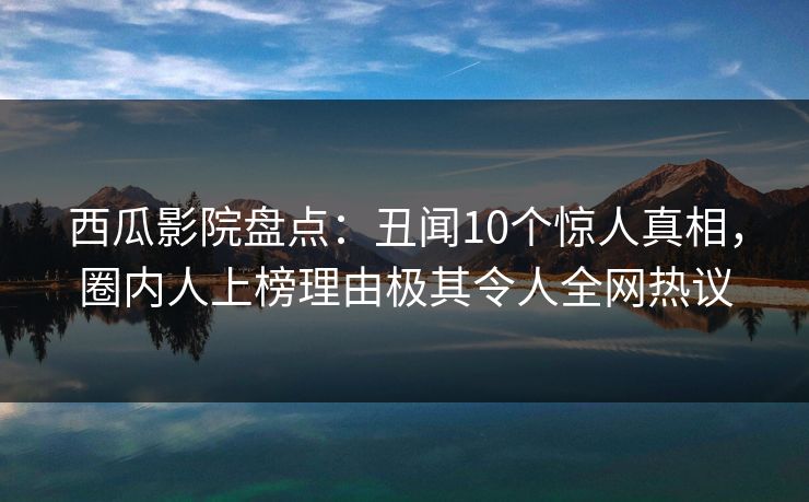 西瓜影院盘点:丑闻10个惊人真相,圈内人上榜理由极其令人全网热议 西瓜影院盘点:丑闻10个惊人真相,圈内人上榜理由极其令人全网热议